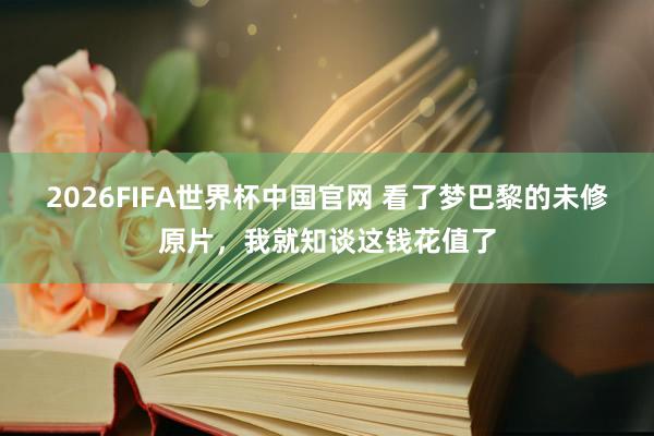 2026FIFA世界杯中国官网 看了梦巴黎的未修原片，我就知谈这钱花值了