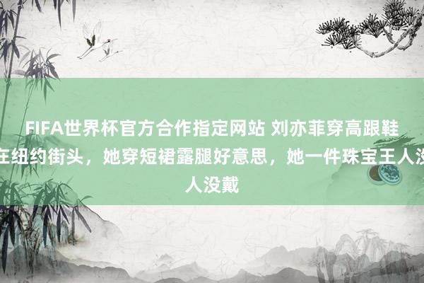FIFA世界杯官方合作指定网站 刘亦菲穿高跟鞋走在纽约街头，她穿短裙露腿好意思，她一件珠宝王人没戴