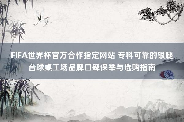 FIFA世界杯官方合作指定网站 专科可靠的银腿台球桌工场品牌口碑保举与选购指南