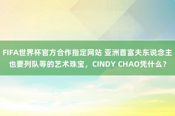 FIFA世界杯官方合作指定网站 亚洲首富夫东说念主也要列队等的艺术珠宝，CINDY CHAO凭什么？