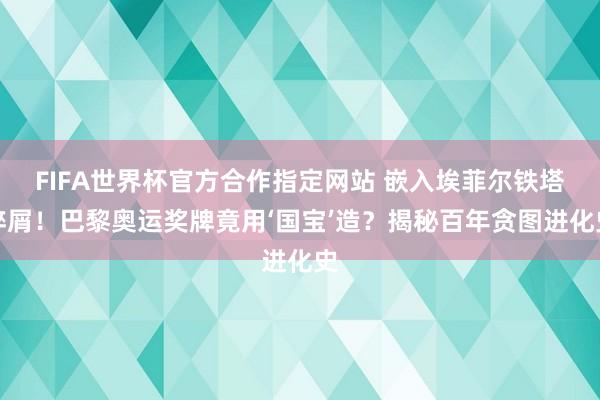 FIFA世界杯官方合作指定网站 嵌入埃菲尔铁塔碎屑!巴黎奥运奖牌竟用‘国宝’造?揭秘百年贪图进化史