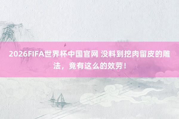 2026FIFA世界杯中国官网 没料到挖肉留皮的雕法，竟有这么的效劳！