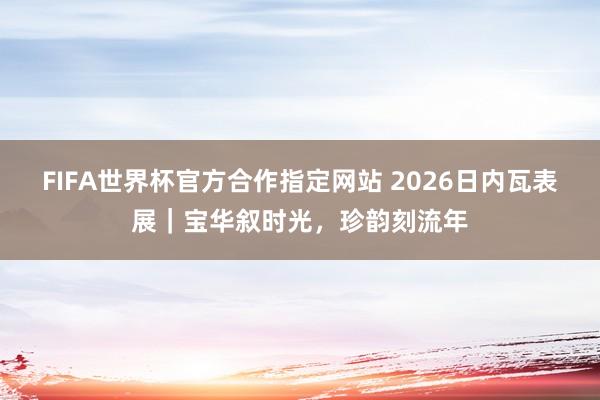 FIFA世界杯官方合作指定网站 2026日内瓦表展|宝华叙时光,珍韵刻流年