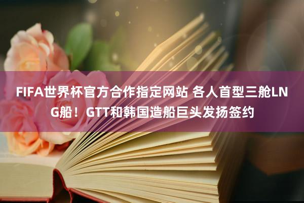 FIFA世界杯官方合作指定网站 各人首型三舱LNG船！GTT和韩国造船巨头发扬签约