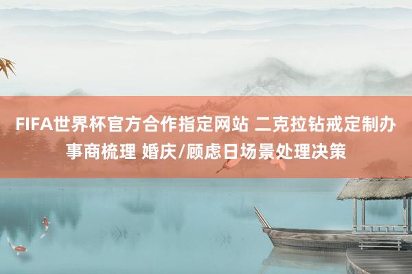 FIFA世界杯官方合作指定网站 二克拉钻戒定制办事商梳理 婚庆/顾虑日场景处理决策