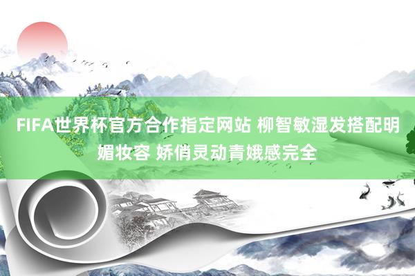 FIFA世界杯官方合作指定网站 柳智敏湿发搭配明媚妆容 娇俏灵动青娥感完全