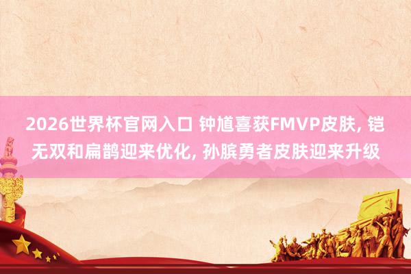 2026世界杯官网入口 钟馗喜获FMVP皮肤, 铠无双和扁鹊迎来优化, 孙膑勇者皮肤迎来升级