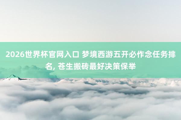 2026世界杯官网入口 梦境西游五开必作念任务排名， 苍生搬砖最好决策保举