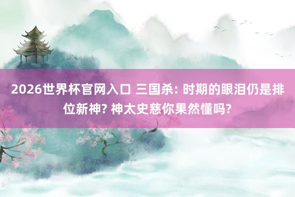 2026世界杯官网入口 三国杀: 时期的眼泪仍是排位新神? 神太史慈你果然懂吗?