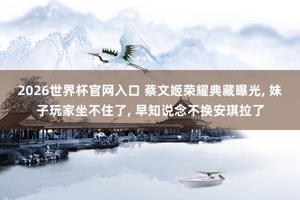 2026世界杯官网入口 蔡文姬荣耀典藏曝光, 妹子玩家坐不住了, 早知说念不换安琪拉了