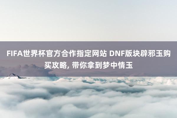 FIFA世界杯官方合作指定网站 DNF版块辟邪玉购买攻略， 带你拿到梦中情玉