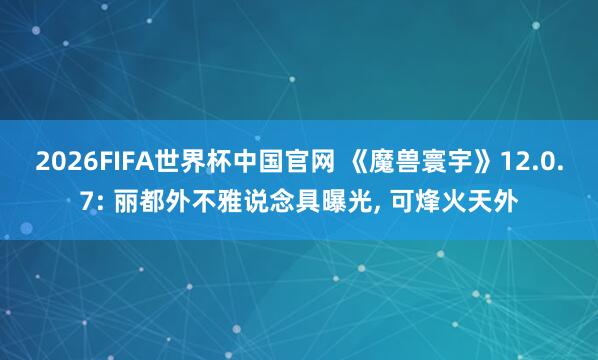 2026FIFA世界杯中国官网 《魔兽寰宇》12.0.7: 丽都外不雅说念具曝光, 可烽火天外