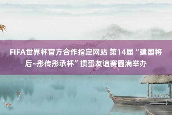FIFA世界杯官方合作指定网站 第14届“建国将后~彤传彤承杯”掼蛋友谊赛圆满举办