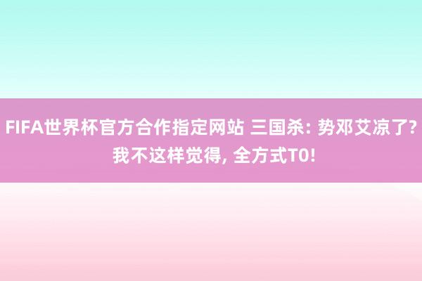 FIFA世界杯官方合作指定网站 三国杀: 势邓艾凉了? 我不这样觉得, 全方式T0!