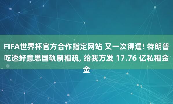 FIFA世界杯官方合作指定网站 又一次得逞! 特朗普吃透好意思国轨制粗疏, 给我方发 17.76 亿私租金