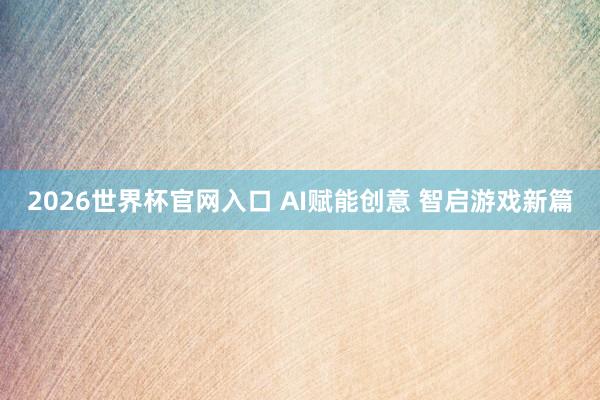 2026世界杯官网入口 AI赋能创意 智启游戏新篇
