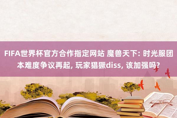 FIFA世界杯官方合作指定网站 魔兽天下: 时光服团本难度争议再起， 玩家猖獗diss， 该加强吗?