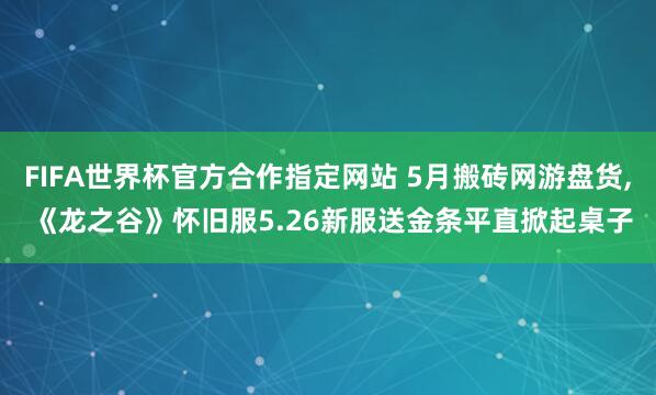 FIFA世界杯官方合作指定网站 5月搬砖网游盘货， 《龙之谷》怀旧服5.26新服送金条平直掀起桌子