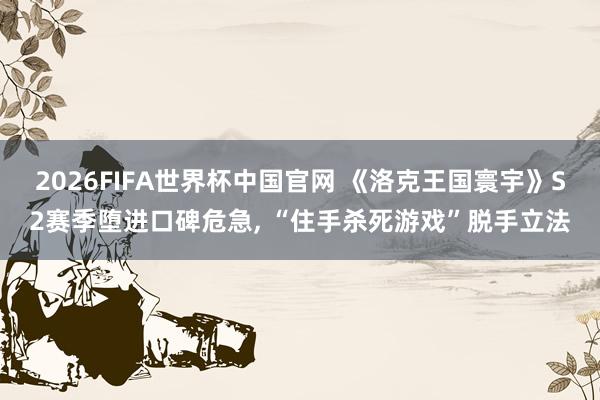 2026FIFA世界杯中国官网 《洛克王国寰宇》S2赛季堕进口碑危急, “住手杀死游戏”脱手立法