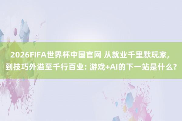 2026FIFA世界杯中国官网 从就业千里默玩家, 到技巧外溢至千行百业: 游戏+AI的下一站是什么?