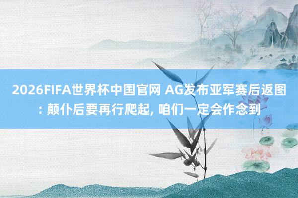 2026FIFA世界杯中国官网 AG发布亚军赛后返图: 颠仆后要再行爬起， 咱们一定会作念到
