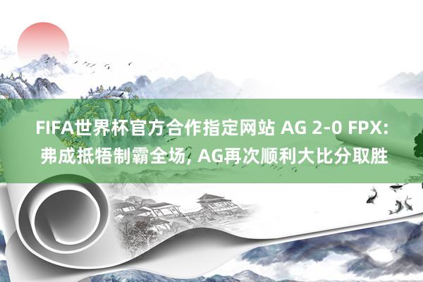 FIFA世界杯官方合作指定网站 AG 2-0 FPX: 弗成抵牾制霸全场， AG再次顺利大比分取胜