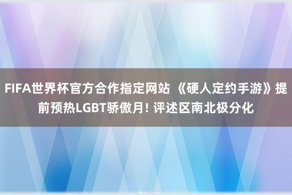FIFA世界杯官方合作指定网站 《硬人定约手游》提前预热LGBT骄傲月! 评述区南北极分化