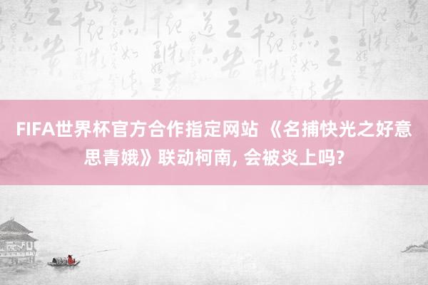 FIFA世界杯官方合作指定网站 《名捕快光之好意思青娥》联动柯南， 会被炎上吗?