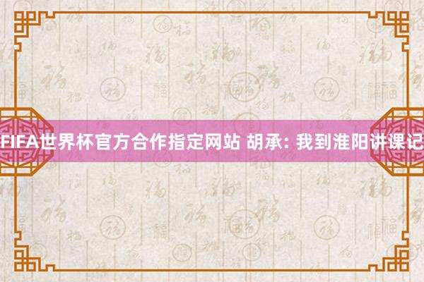 FIFA世界杯官方合作指定网站 胡承: 我到淮阳讲课记