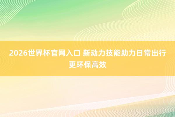 2026世界杯官网入口 新动力技能助力日常出行更环保高效