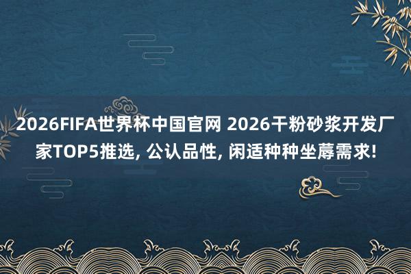 2026FIFA世界杯中国官网 2026干粉砂浆开发厂家TOP5推选， 公认品性， 闲适种种坐蓐需求!