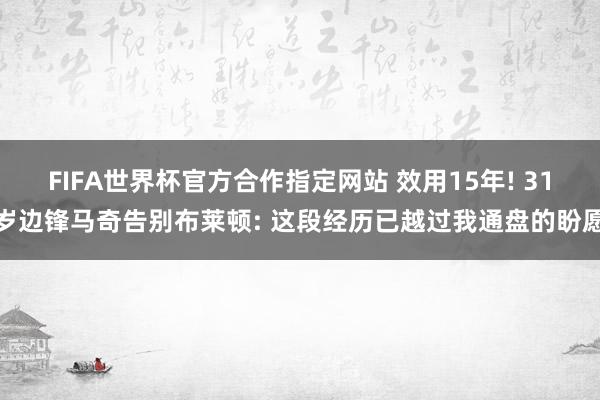 FIFA世界杯官方合作指定网站 效用15年! 31岁边锋马奇告别布莱顿: 这段经历已越过我通盘的盼愿