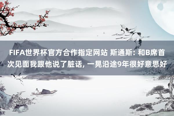FIFA世界杯官方合作指定网站 斯通斯: 和B席首次见面我跟他说了脏话, 一晃沿途9年很好意思好