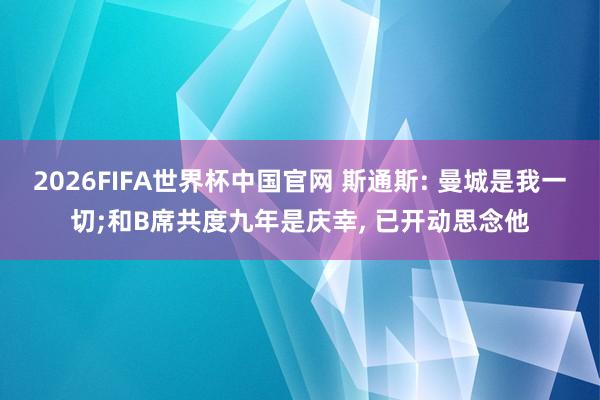 2026FIFA世界杯中国官网 斯通斯: 曼城是我一切;和B席共度九年是庆幸, 已开动思念他