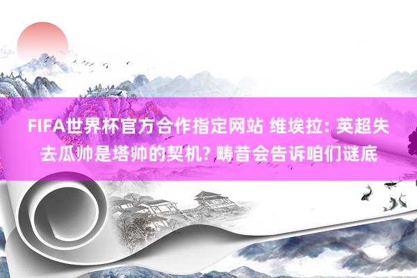 FIFA世界杯官方合作指定网站 维埃拉: 英超失去瓜帅是塔帅的契机? 畴昔会告诉咱们谜底