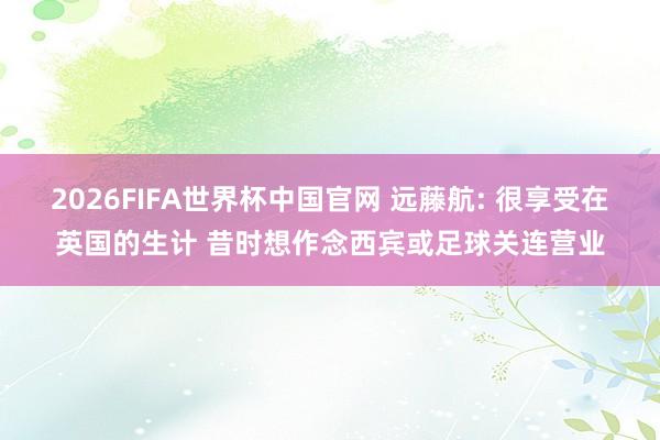 2026FIFA世界杯中国官网 远藤航: 很享受在英国的生计 昔时想作念西宾或足球关连营业
