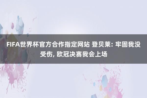 FIFA世界杯官方合作指定网站 登贝莱: 牢固我没受伤, 欧冠决赛我会上场