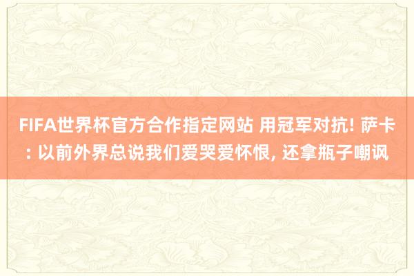 FIFA世界杯官方合作指定网站 用冠军对抗! 萨卡: 以前外界总说我们爱哭爱怀恨, 还拿瓶子嘲讽