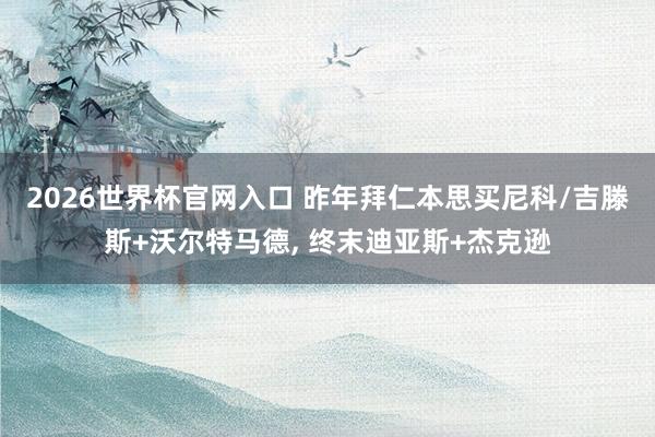 2026世界杯官网入口 昨年拜仁本思买尼科/吉滕斯+沃尔特马德， 终末迪亚斯+杰克逊