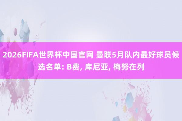 2026FIFA世界杯中国官网 曼联5月队内最好球员候选名单: B费， 库尼亚， 梅努在列