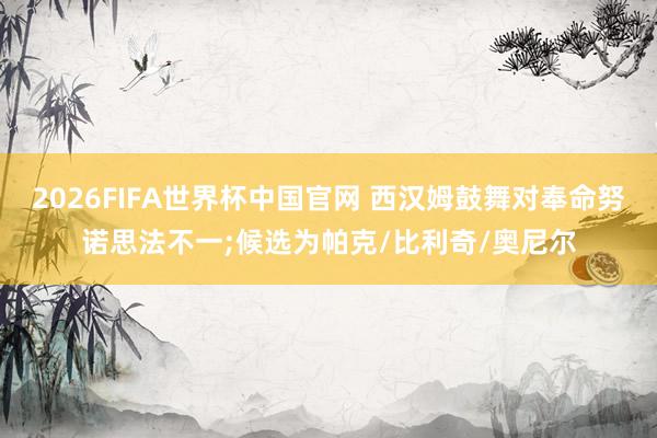 2026FIFA世界杯中国官网 西汉姆鼓舞对奉命努诺思法不一;候选为帕克/比利奇/奥尼尔