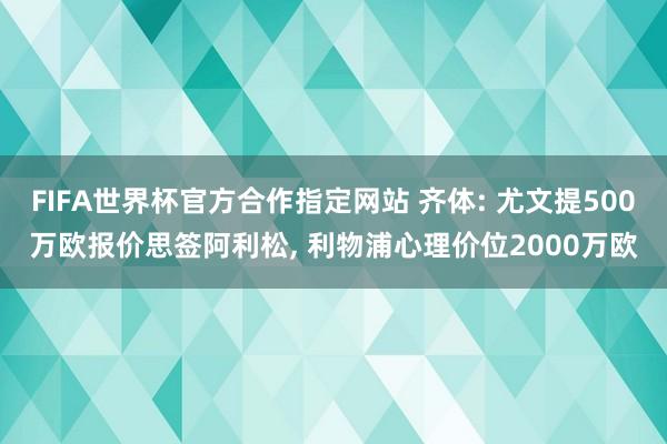FIFA世界杯官方合作指定网站 齐体: 尤文提500万欧报价思签阿利松， 利物浦心理价位2000万欧