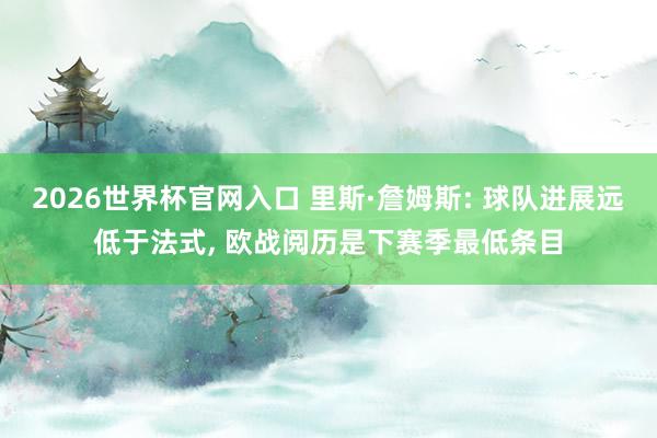 2026世界杯官网入口 里斯·詹姆斯: 球队进展远低于法式， 欧战阅历是下赛季最低条目