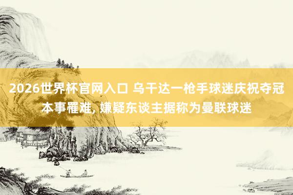 2026世界杯官网入口 乌干达一枪手球迷庆祝夺冠本事罹难， 嫌疑东谈主据称为曼联球迷