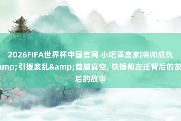 2026FIFA世界杯中国官网 小吧译言家|将帅成仇&引援紊乱&首脑真空, 铁锤帮左迁背后的故事
