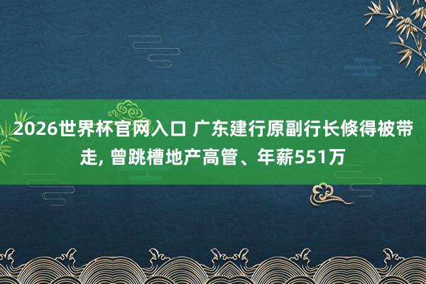 2026世界杯官网入口 广东建行原副行长倏得被带走, 曾跳槽地产高管、年薪551万