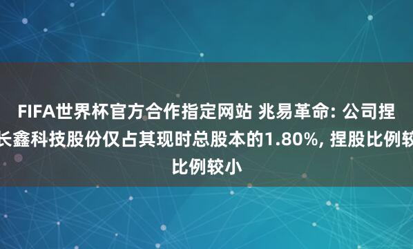 FIFA世界杯官方合作指定网站 兆易革命: 公司捏有长鑫科技股份仅占其现时总股本的1.80%, 捏股比例较小
