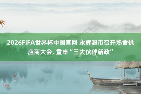 2026FIFA世界杯中国官网 永辉超市召开熟食供应商大会, 重申“三大伙伴新政”