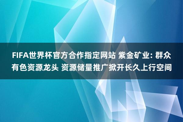 FIFA世界杯官方合作指定网站 紫金矿业: 群众有色资源龙头 资源储量推广掀开长久上行空间