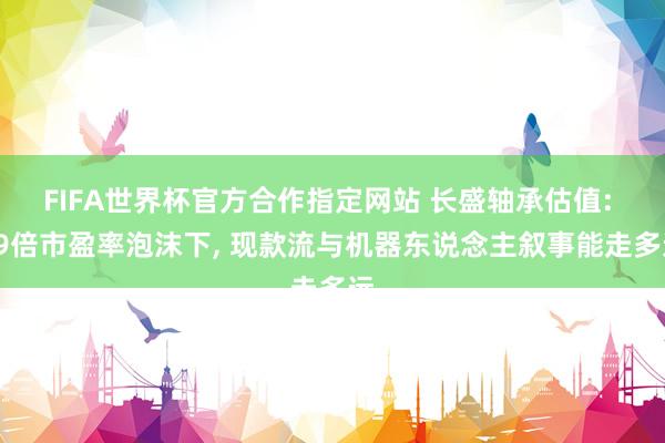 FIFA世界杯官方合作指定网站 长盛轴承估值: 89倍市盈率泡沫下， 现款流与机器东说念主叙事能走多远